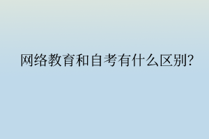 網(wǎng)絡(luò)教育和自考有什么區(qū)別？