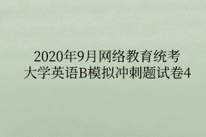 2020年9月網(wǎng)絡(luò)教育統(tǒng)考大學(xué)英語B模擬沖刺題試卷4