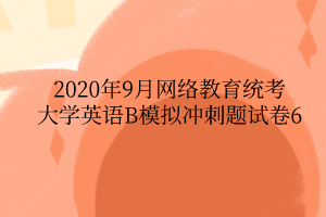 2020年9月網絡教育統(tǒng)考大學英語B模擬沖刺題試卷6