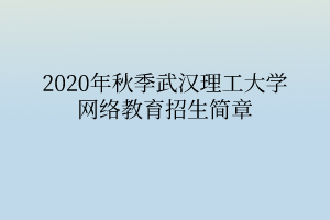 2020年秋季武漢理工大學網絡教育招生簡章