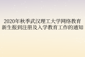 2020年秋季武漢理工大學(xué)網(wǎng)絡(luò)教育新生報(bào)到注冊(cè)及入學(xué)教育工作的通知