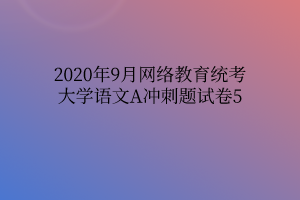 2020年9月網絡教育統(tǒng)考大學語文A沖刺題試卷5