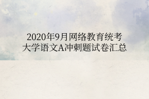 2020年9月網(wǎng)絡(luò)教育統(tǒng)考大學(xué)語(yǔ)文A沖刺題試卷匯總