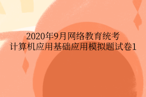 2020年9月網(wǎng)絡教育統(tǒng)考計算機應用基礎(chǔ)應用模擬題試卷1