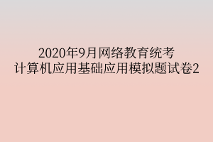 2020年9月網(wǎng)絡(luò)教育統(tǒng)考計(jì)算機(jī)應(yīng)用基礎(chǔ)應(yīng)用模擬題試卷2