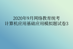 2020年9月網(wǎng)絡(luò)教育統(tǒng)考計(jì)算機(jī)應(yīng)用基礎(chǔ)應(yīng)用模擬題試卷3