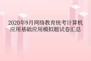 2020年9月網(wǎng)絡(luò)教育統(tǒng)考計算機(jī)應(yīng)用基礎(chǔ)應(yīng)用模擬題試卷匯總