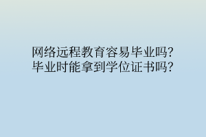 網(wǎng)絡(luò)遠(yuǎn)程教育容易畢業(yè)嗎？畢業(yè)時能拿到學(xué)位證書嗎？