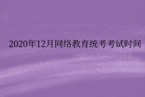 2020年12月網(wǎng)絡(luò)教育統(tǒng)考考試時間