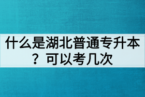 什么是湖北普通專升本？普通專升本可以考幾次