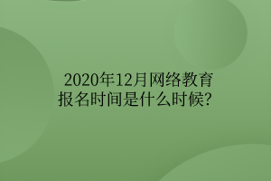 2020年12月網(wǎng)絡(luò)教育報名時間是什么時候？