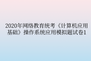 2020年網絡教育統(tǒng)考《計算機應用基礎》操作系統(tǒng)應用模擬題試卷1