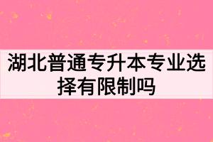 湖北普通專升本專業(yè)選擇有限制嗎？如何高效備考專升本