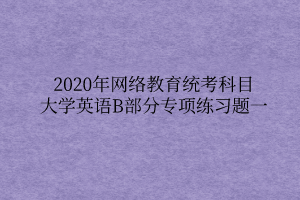 2020年網(wǎng)絡(luò)教育統(tǒng)考科目大學(xué)英語B部分專項(xiàng)練習(xí)題一