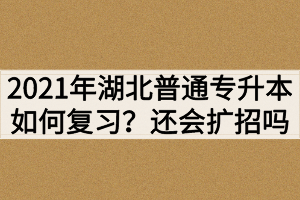 2021年湖北普通專升本如何復習？還會繼續(xù)擴招嗎