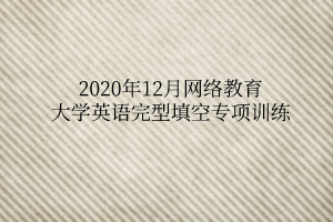 2020年12月網(wǎng)絡(luò)教育大學(xué)英語完型填空專項訓(xùn)練