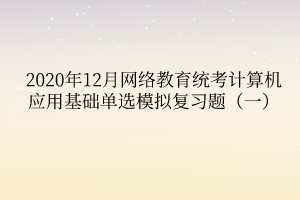 2020年12月網(wǎng)絡(luò)教育統(tǒng)考計(jì)算機(jī)應(yīng)用基礎(chǔ)單選模擬復(fù)習(xí)題（一）