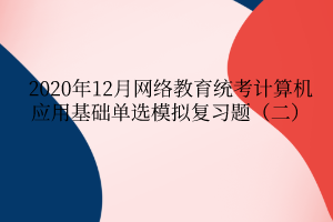 2020年12月網(wǎng)絡(luò)教育統(tǒng)考計算機(jī)應(yīng)用基礎(chǔ)單選模擬復(fù)習(xí)題（二）