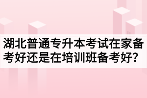 湖北普通專升本考試在家備考好還是在培訓(xùn)班備考好？