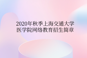 2020年秋季上海交通大學(xué)醫(yī)學(xué)院網(wǎng)絡(luò)教育招生簡(jiǎn)章