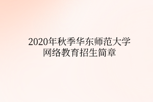 2020年秋季華東師范大學(xué)網(wǎng)絡(luò)教育招生簡章