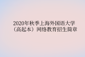 2020年秋季上海外國(guó)語(yǔ)大學(xué)（高起本）網(wǎng)絡(luò)教育招生簡(jiǎn)章