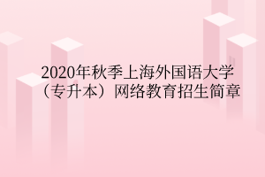 2020年秋季上海外國語大學(xué)（專升本）網(wǎng)絡(luò)教育招生簡章