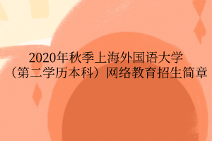 2020年秋季上海外國語大學（第二學歷本科）網(wǎng)絡(luò)教育招生簡章