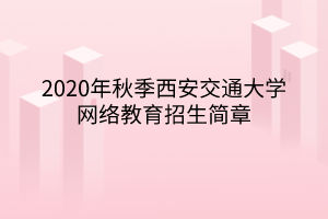 2020年秋季西安交通大學(xué)網(wǎng)絡(luò)教育招生簡(jiǎn)章