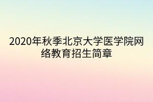 2020年秋季北京大學(xué)醫(yī)學(xué)院網(wǎng)絡(luò)教育招生簡章