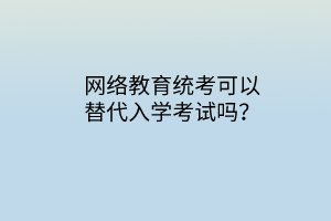 網(wǎng)絡(luò)教育統(tǒng)考可以替代入學(xué)考試嗎？