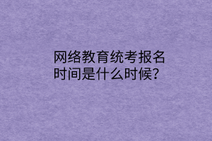 網(wǎng)絡(luò)教育統(tǒng)考報名時間是什么時候？