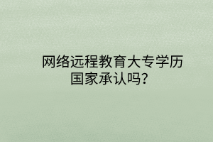 網(wǎng)絡(luò)遠程教育大專學(xué)歷國家承認嗎？