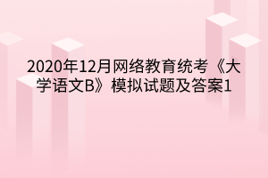 2020年12月網(wǎng)絡(luò)教育統(tǒng)考《大學(xué)語(yǔ)文B》模擬試題及答案1