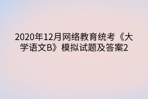 2020年12月網(wǎng)絡(luò)教育統(tǒng)考《大學(xué)語(yǔ)文B》模擬試題及答案2