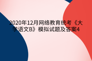 2020年12月網(wǎng)絡(luò)教育統(tǒng)考《大學語文B》模擬試題及答案4