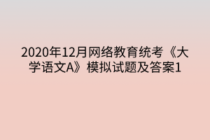 2020年12月網(wǎng)絡教育統(tǒng)考《大學語文A》模擬試題及答案1