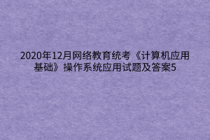 2020年12月網(wǎng)絡(luò)教育統(tǒng)考《計算機應(yīng)用基礎(chǔ)》操作系統(tǒng)應(yīng)用試題及答案5