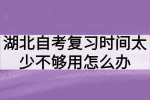 湖北自考復(fù)習(xí)時(shí)間太少不夠用怎么辦？