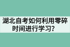 湖北自考如何利用零碎時(shí)間進(jìn)行學(xué)習(xí)？