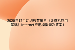 2020年12月網(wǎng)絡(luò)教育統(tǒng)考《計(jì)算機(jī)應(yīng)用基礎(chǔ)》Internet應(yīng)用模擬題及答案1