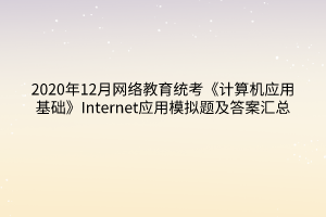 2020年12月網(wǎng)絡(luò)教育統(tǒng)考《計算機(jī)應(yīng)用基礎(chǔ)》Internet應(yīng)用模擬題及答案匯總