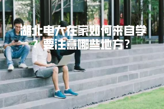 湖北電大在家如何來自學？要注意哪些地方？