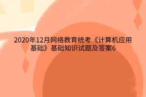 2020年12月網(wǎng)絡(luò)教育統(tǒng)考《計算機(jī)應(yīng)用基礎(chǔ)》基礎(chǔ)知識試題及答案6