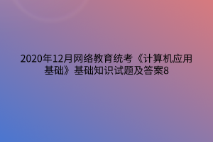 2020年12月網絡教育統(tǒng)考《計算機應用基礎》基礎知識試題及答案8