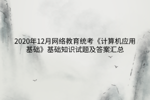 2020年12月網(wǎng)絡(luò)教育統(tǒng)考《計(jì)算機(jī)應(yīng)用基礎(chǔ)》基礎(chǔ)知識(shí)試題及答案匯總