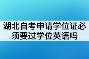 湖北自考申請學(xué)位證必須要過學(xué)位英語考試嗎