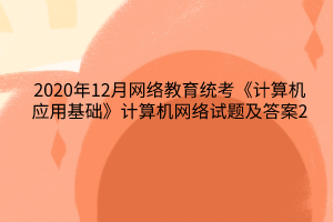 2020年12月網(wǎng)絡(luò)教育統(tǒng)考《計(jì)算機(jī)應(yīng)用基礎(chǔ)》計(jì)算機(jī)網(wǎng)絡(luò)試題及答案2