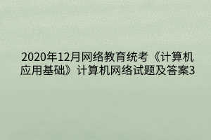 2020年12月網(wǎng)絡(luò)教育統(tǒng)考《計算機應(yīng)用基礎(chǔ)》計算機網(wǎng)絡(luò)試題及答案3