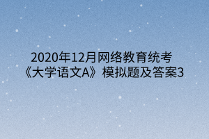 2020年12月網(wǎng)絡(luò)教育統(tǒng)考《大學(xué)語(yǔ)文A》模擬題及答案3